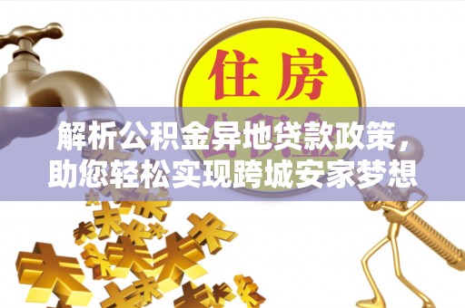 隆化解析公积金异地贷款政策，助您轻松实现跨城安家梦想