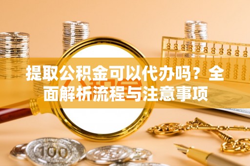 隆化提取公积金可以代办吗？全面解析流程与注意事项