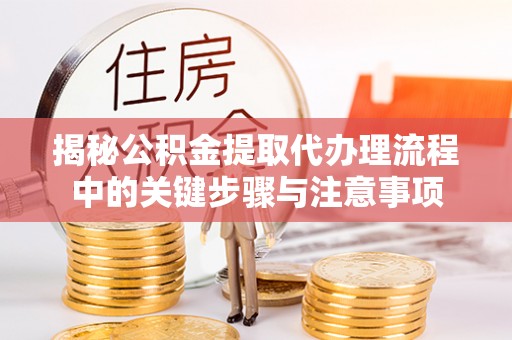 隆化揭秘公积金提取代办理流程中的关键步骤与注意事项