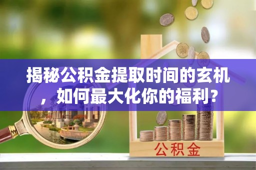 隆化揭秘公积金提取时间的玄机，如何最大化你的福利？