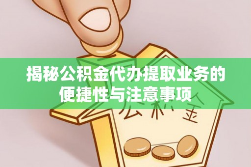 隆化揭秘公积金代办提取业务的便捷性与注意事项