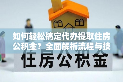 隆化如何轻松搞定代办提取住房公积金？全面解析流程与技巧
