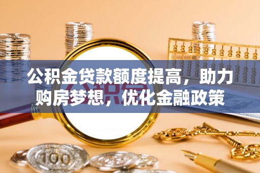 隆化公积金贷款额度提高，助力购房梦想，优化金融政策