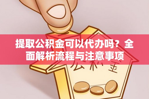 隆化提取公积金可以代办吗？全面解析流程与注意事项
