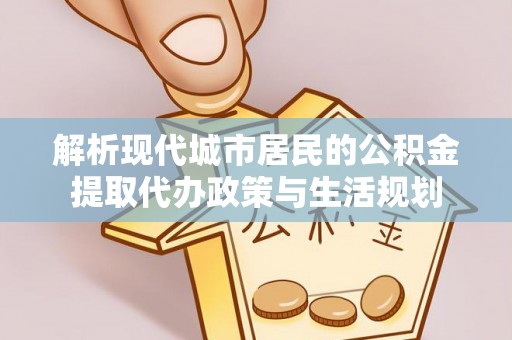隆化解析现代城市居民的公积金提取代办政策与生活规划