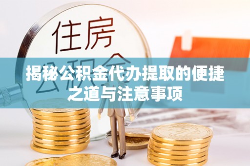 隆化揭秘公积金代办提取的便捷之道与注意事项