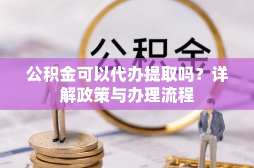 隆化公积金可以代办提取吗？详解政策与办理流程