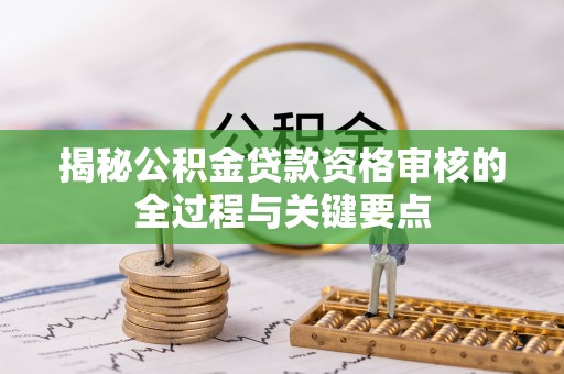 隆化揭秘公积金贷款资格审核的全过程与关键要点