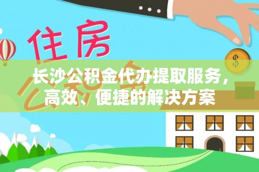 隆化长沙公积金代办提取服务，高效、便捷的解决方案