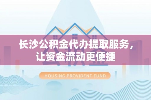隆化长沙公积金代办提取服务，让资金流动更便捷