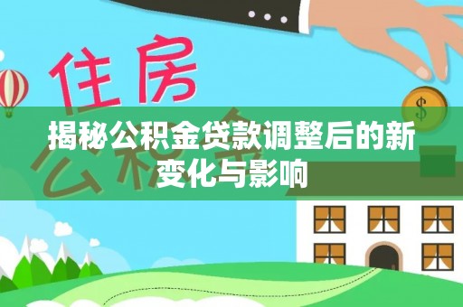 隆化揭秘公积金贷款调整后的新变化与影响