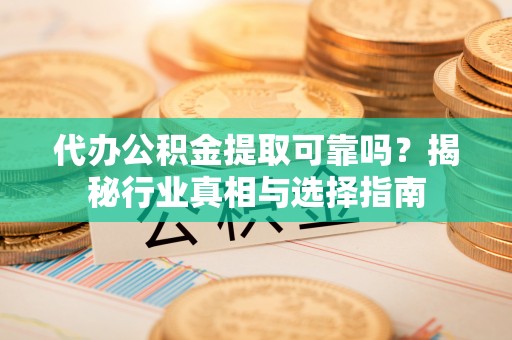 隆化代办公积金提取可靠吗？揭秘行业真相与选择指南