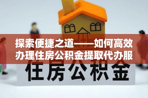 隆化探索便捷之道——如何高效办理住房公积金提取代办服务