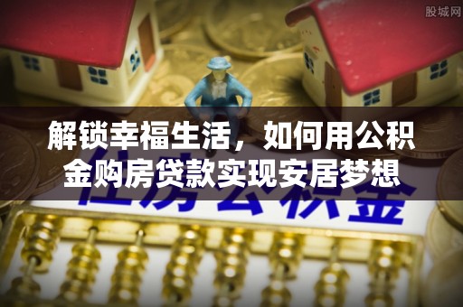 隆化解锁幸福生活，如何用公积金购房贷款实现安居梦想