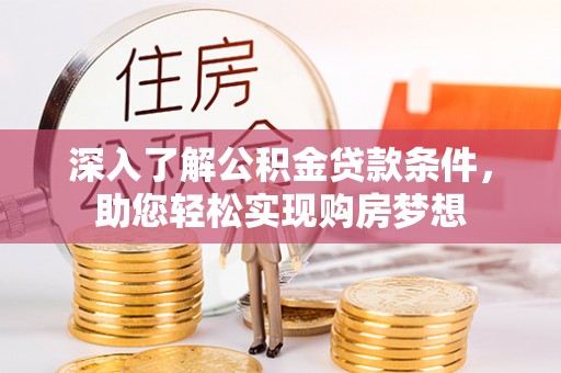 隆化深入了解公积金贷款条件，助您轻松实现购房梦想