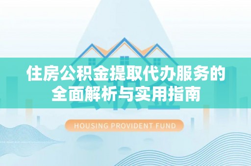隆化住房公积金提取代办服务的全面解析与实用指南