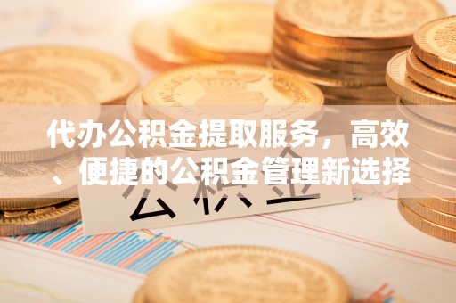 隆化代办公积金提取服务，高效、便捷的公积金管理新选择