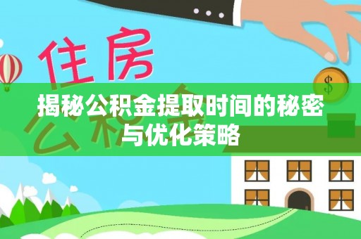 隆化揭秘公积金提取时间的秘密与优化策略