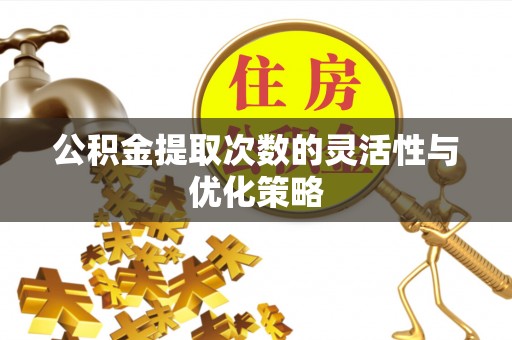 隆化公积金提取次数的灵活性与优化策略