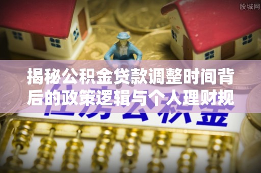 隆化揭秘公积金贷款调整时间背后的政策逻辑与个人理财规划
