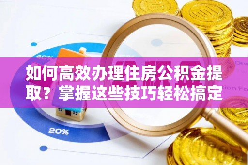 隆化如何高效办理住房公积金提取？掌握这些技巧轻松搞定