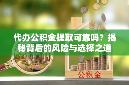 隆化代办公积金提取可靠吗？揭秘背后的风险与选择之道