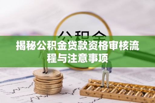 隆化揭秘公积金贷款资格审核流程与注意事项