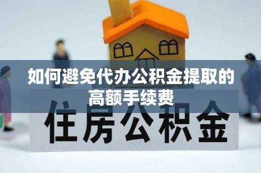 隆化如何避免代办公积金提取的高额手续费