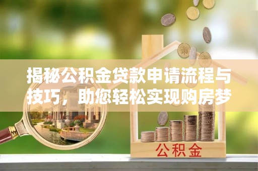 隆化揭秘公积金贷款申请流程与技巧，助您轻松实现购房梦