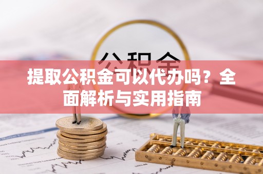 隆化提取公积金可以代办吗？全面解析与实用指南