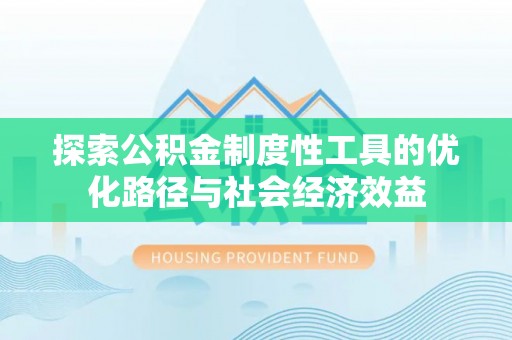 隆化探索公积金制度性工具的优化路径与社会经济效益