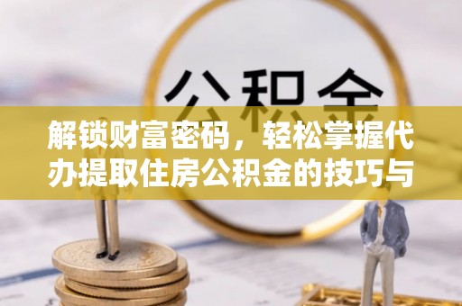 隆化解锁财富密码，轻松掌握代办提取住房公积金的技巧与策略