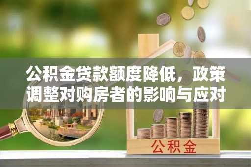 隆化公积金贷款额度降低，政策调整对购房者的影响与应对策略