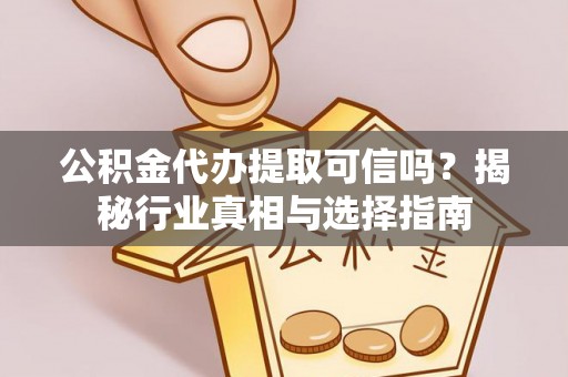 隆化公积金代办提取可信吗？揭秘行业真相与选择指南