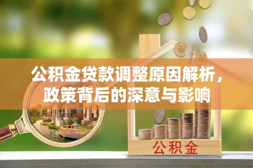 隆化公积金贷款调整原因解析，政策背后的深意与影响