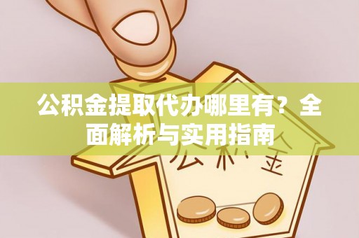 隆化公积金提取代办哪里有？全面解析与实用指南