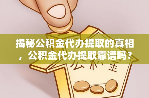 隆化揭秘公积金代办提取的真相，公积金代办提取靠谱吗？