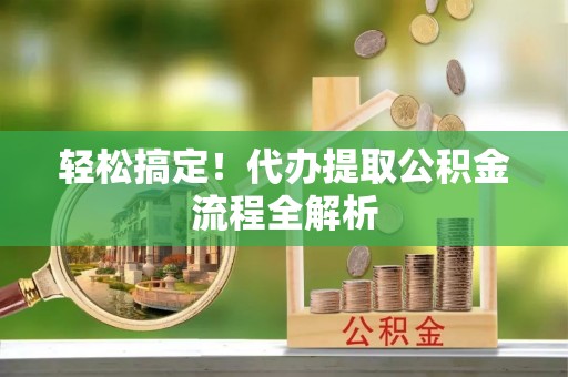隆化轻松搞定！代办提取公积金流程全解析