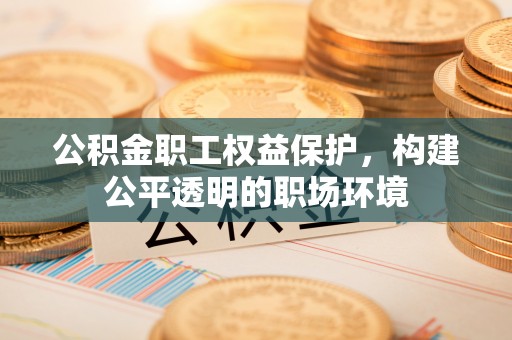 隆化公积金职工权益保护，构建公平透明的职场环境