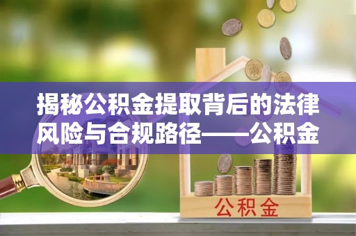 隆化揭秘公积金提取背后的法律风险与合规路径——公积金代办提取违法不？
