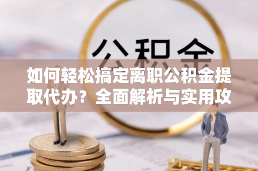 隆化如何轻松搞定离职公积金提取代办？全面解析与实用攻略