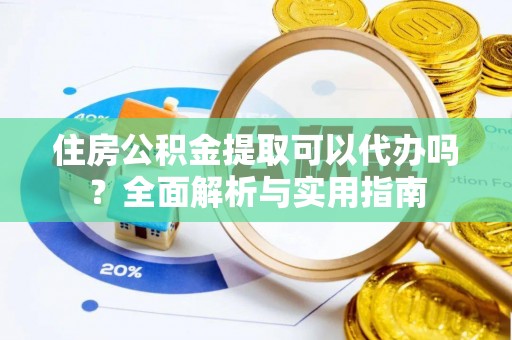 隆化住房公积金提取可以代办吗？全面解析与实用指南