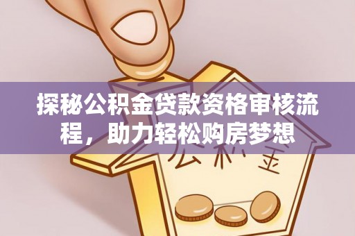 隆化探秘公积金贷款资格审核流程，助力轻松购房梦想