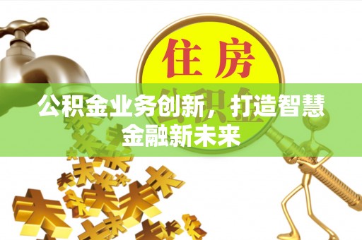 隆化公积金业务创新，打造智慧金融新未来