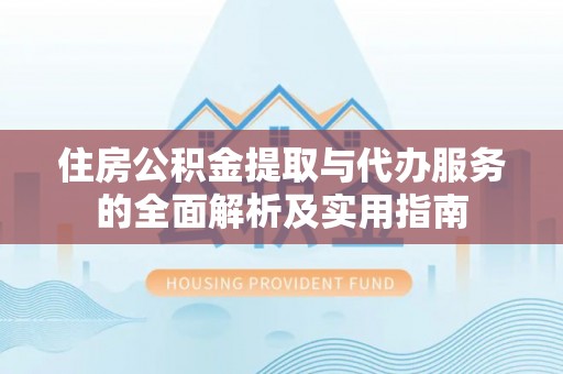 隆化住房公积金提取与代办服务的全面解析及实用指南