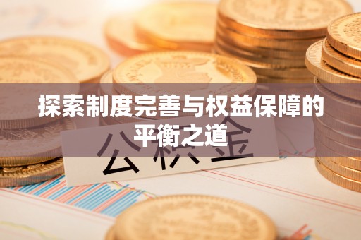隆化探索制度完善与权益保障的平衡之道