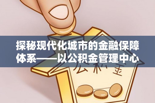 隆化探秘现代化城市的金融保障体系——以公积金管理中心为核心的民生服务
