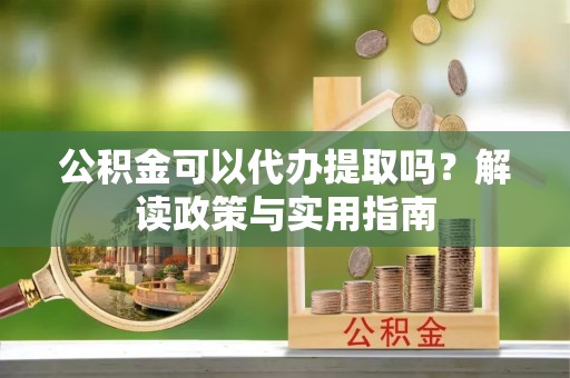 隆化公积金可以代办提取吗？解读政策与实用指南
