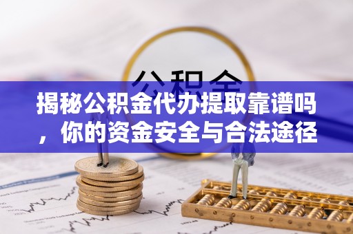隆化揭秘公积金代办提取靠谱吗，你的资金安全与合法途径全解析