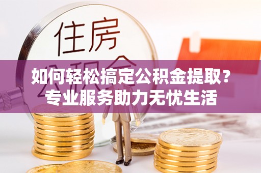 隆化如何轻松搞定公积金提取？专业服务助力无忧生活